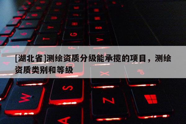 [湖北省]測繪資質(zhì)分級能承攬的項目，測繪資質(zhì)類別和等級