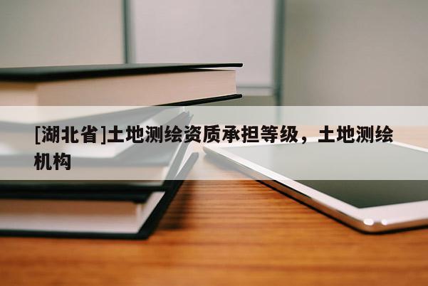 [湖北省]土地測繪資質承擔等級，土地測繪機構