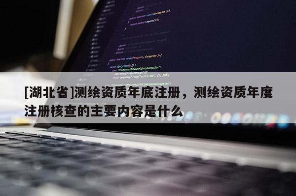 [湖北省]測繪資質年底注冊，測繪資質年度注冊核查的主要內容是什么