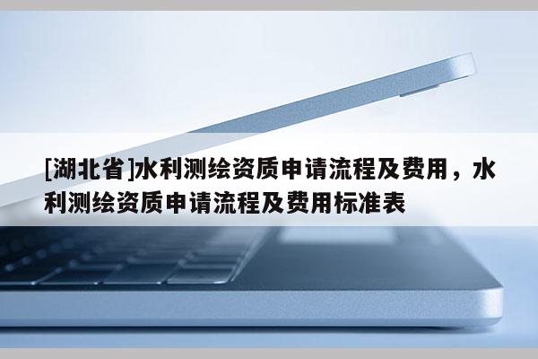 [湖北省]水利測(cè)繪資質(zhì)申請(qǐng)流程及費(fèi)用，水利測(cè)繪資質(zhì)申請(qǐng)流程及費(fèi)用標(biāo)準(zhǔn)表