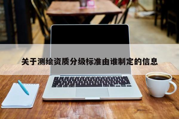 關于測繪資質分級標準由誰制定的信息