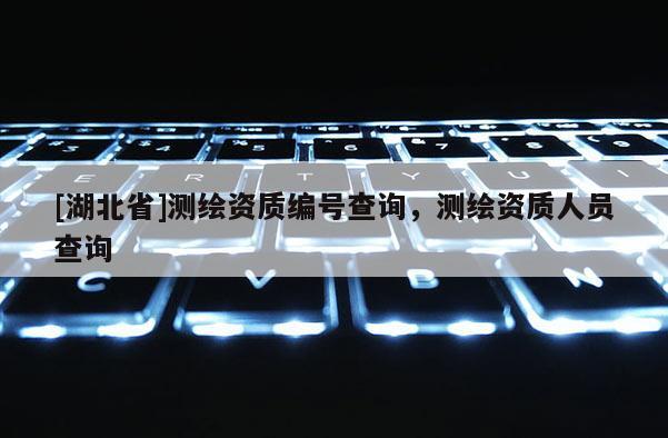 [湖北省]測繪資質編號查詢，測繪資質人員查詢