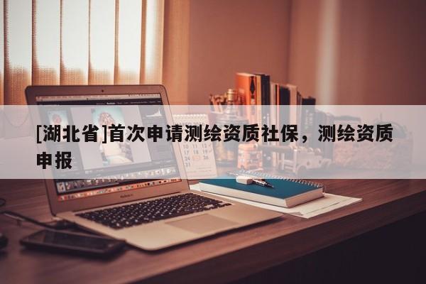 [湖北省]首次申請測繪資質社保，測繪資質申報