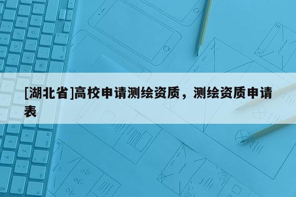 [湖北省]高校申請測繪資質(zhì)，測繪資質(zhì)申請表