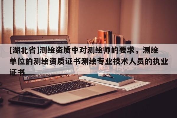 [湖北省]測繪資質中對測繪師的要求，測繪單位的測繪資質證書測繪專業技術人員的執業證書