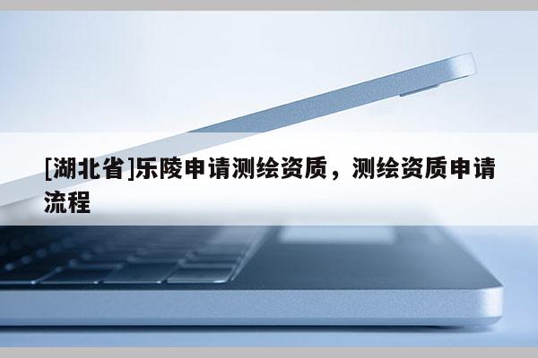 [湖北省]樂陵申請測繪資質，測繪資質申請流程