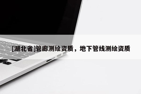 [湖北省]管廊測繪資質(zhì)，地下管線測繪資質(zhì)