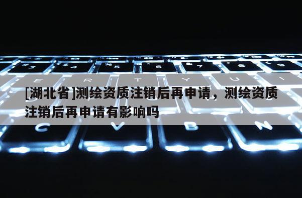 [湖北省]測繪資質注銷后再申請，測繪資質注銷后再申請有影響嗎