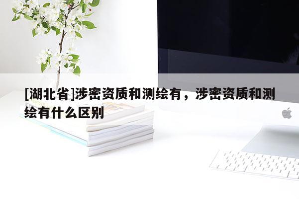 [湖北省]涉密資質和測繪有，涉密資質和測繪有什么區別
