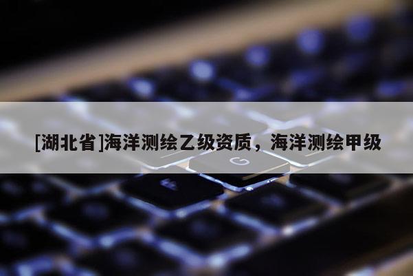 [湖北省]海洋測(cè)繪乙級(jí)資質(zhì)，海洋測(cè)繪甲級(jí)