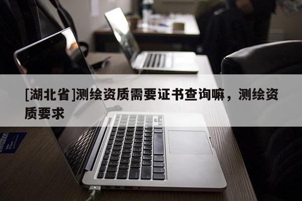 [湖北省]測繪資質需要證書查詢嘛，測繪資質要求
