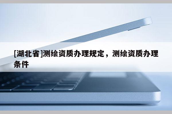 [湖北省]測繪資質辦理規定，測繪資質辦理條件