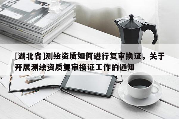 [湖北省]測繪資質如何進行復審換證，關于開展測繪資質復審換證工作的通知