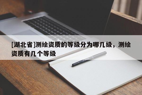 [湖北省]測(cè)繪資質(zhì)的等級(jí)分為哪幾級(jí)，測(cè)繪資質(zhì)有幾個(gè)等級(jí)