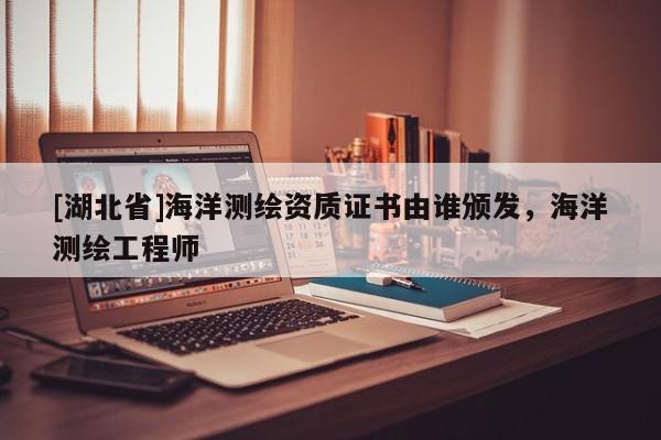 [湖北省]海洋測繪資質證書由誰頒發，海洋測繪工程師