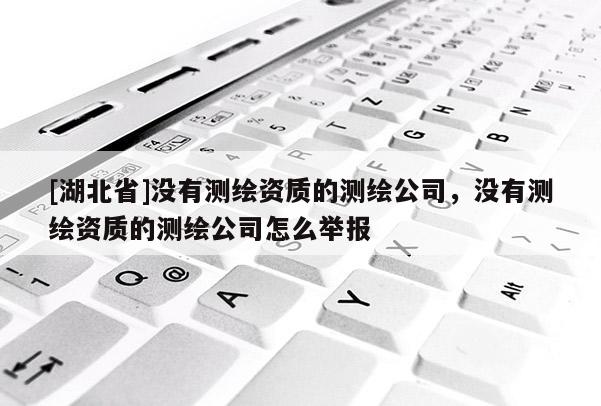 [湖北省]沒有測繪資質的測繪公司，沒有測繪資質的測繪公司怎么舉報