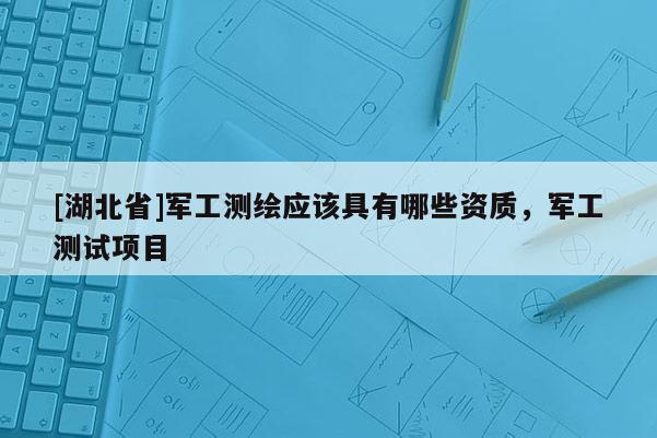 [湖北省]軍工測繪應該具有哪些資質，軍工測試項目