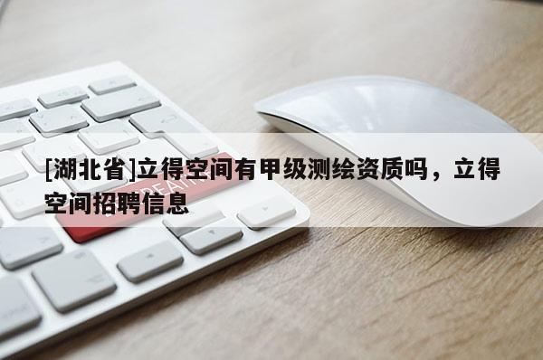 [湖北省]立得空間有甲級(jí)測(cè)繪資質(zhì)嗎，立得空間招聘信息