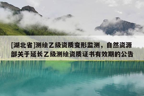 [湖北省]測繪乙級資質(zhì)變形監(jiān)測，自然資源部關(guān)于延長乙級測繪資質(zhì)證書有效期的公告