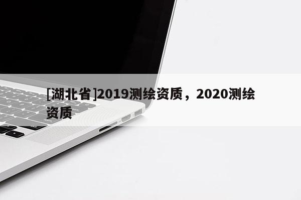 [湖北省]2019測繪資質，2020測繪資質