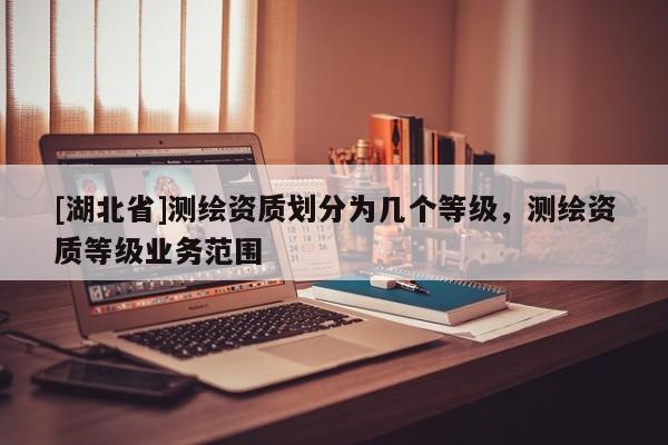 [湖北省]測(cè)繪資質(zhì)劃分為幾個(gè)等級(jí)，測(cè)繪資質(zhì)等級(jí)業(yè)務(wù)范圍