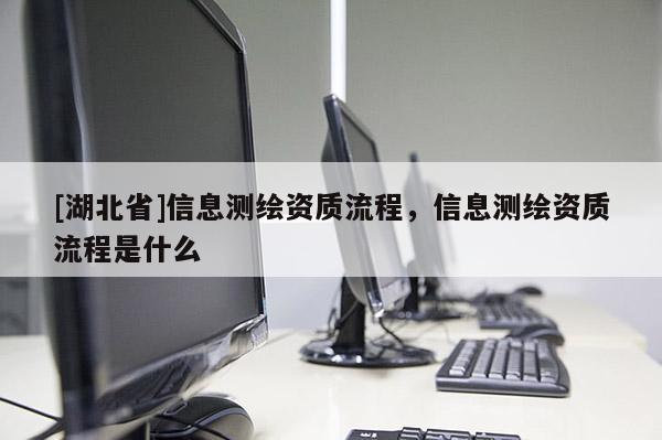 [湖北省]信息測繪資質流程，信息測繪資質流程是什么