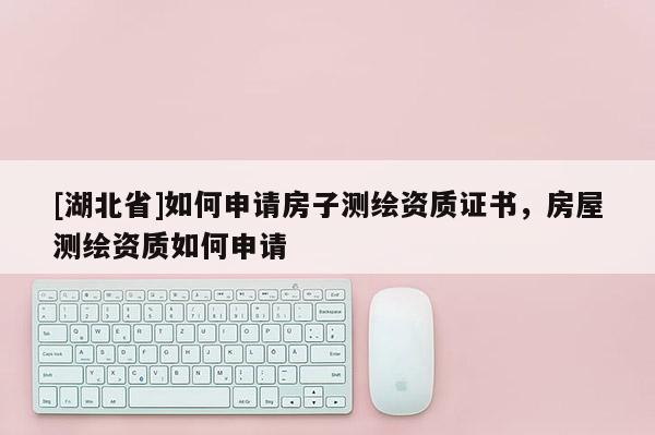 [湖北省]如何申請房子測繪資質證書，房屋測繪資質如何申請
