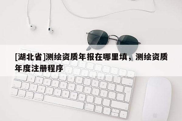 [湖北省]測繪資質年報在哪里填，測繪資質年度注冊程序