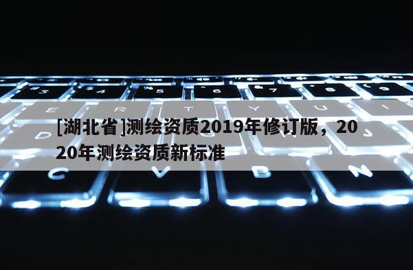 [湖北省]測繪資質2019年修訂版，2020年測繪資質新標準