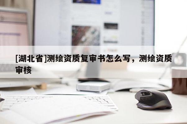 [湖北省]測繪資質復審書怎么寫，測繪資質審核