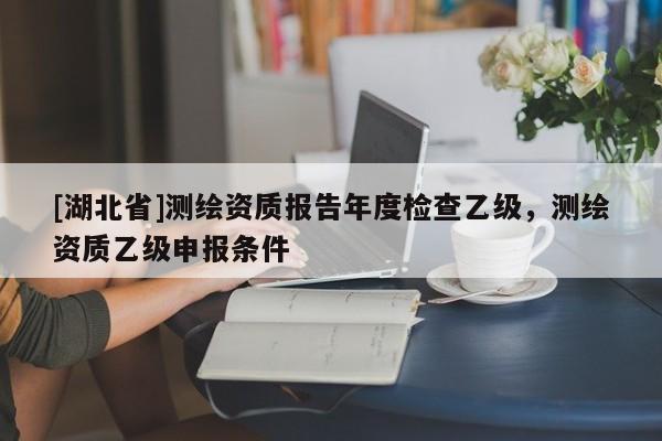 [湖北省]測繪資質報告年度檢查乙級，測繪資質乙級申報條件