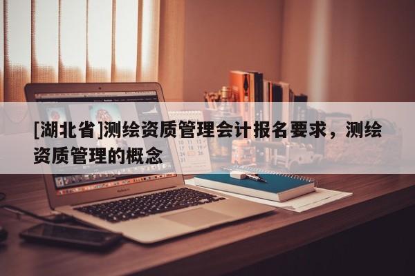 [湖北省]測繪資質管理會計報名要求，測繪資質管理的概念