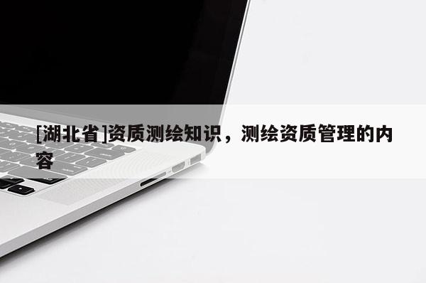 [湖北省]資質(zhì)測繪知識，測繪資質(zhì)管理的內(nèi)容
