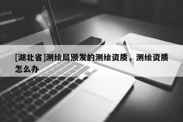 [湖北省]測繪局頒發的測繪資質，測繪資質怎么辦