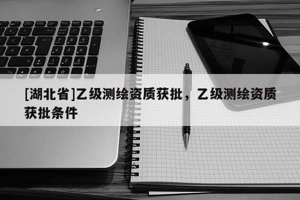 [湖北省]乙級測繪資質獲批，乙級測繪資質獲批條件