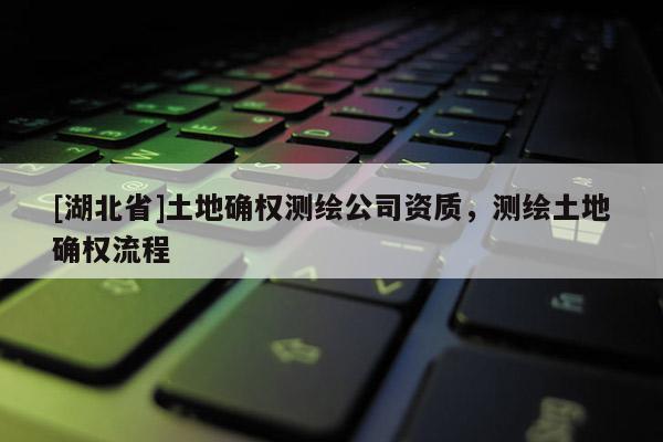 [湖北省]土地確權測繪公司資質，測繪土地確權流程