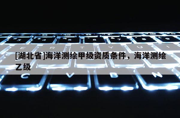 [湖北省]海洋測繪甲級資質條件，海洋測繪乙級