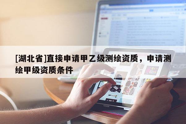[湖北省]直接申請甲乙級測繪資質，申請測繪甲級資質條件