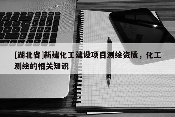 [湖北省]新建化工建設項目測繪資質，化工測繪的相關知識