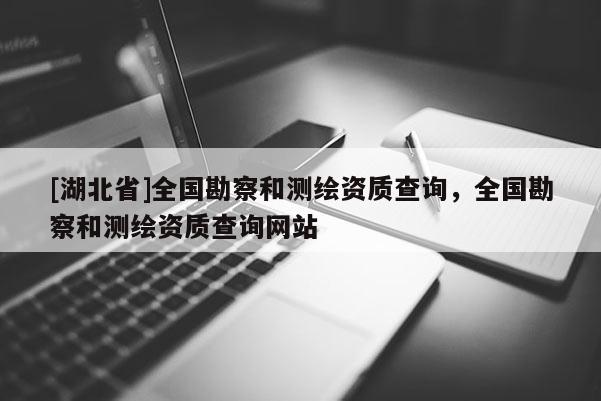 [湖北省]全國勘察和測繪資質查詢，全國勘察和測繪資質查詢網站