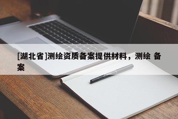 [湖北省]測(cè)繪資質(zhì)備案提供材料，測(cè)繪 備案