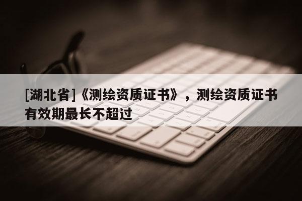 [湖北省]《測繪資質證書》，測繪資質證書有效期最長不超過