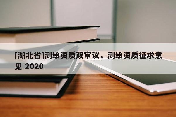 [湖北省]測繪資質雙審議，測繪資質征求意見 2020