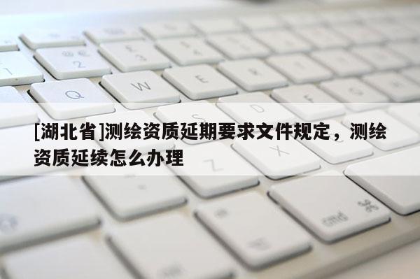 [湖北省]測繪資質延期要求文件規定，測繪資質延續怎么辦理
