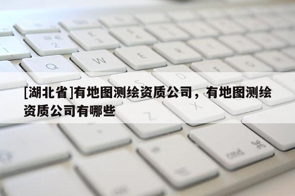 [湖北省]有地圖測(cè)繪資質(zhì)公司，有地圖測(cè)繪資質(zhì)公司有哪些