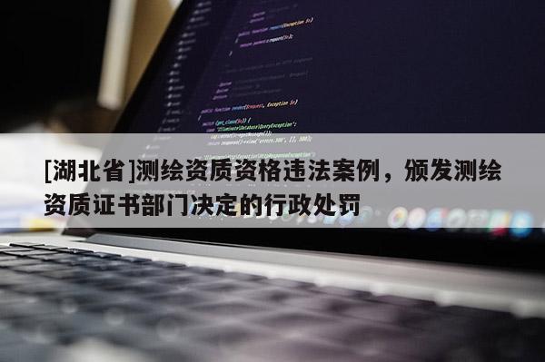 [湖北省]測(cè)繪資質(zhì)資格違法案例，頒發(fā)測(cè)繪資質(zhì)證書部門決定的行政處罰