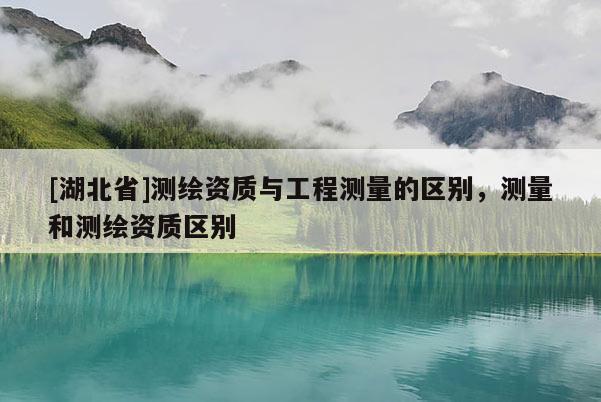 [湖北省]測繪資質與工程測量的區別，測量和測繪資質區別