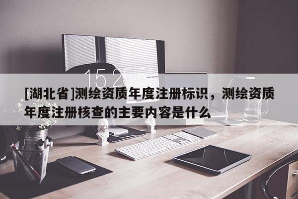[湖北省]測繪資質年度注冊標識，測繪資質年度注冊核查的主要內容是什么