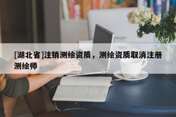 [湖北省]注銷測繪資質，測繪資質取消注冊測繪師