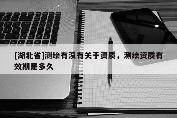 [湖北省]測繪有沒有關(guān)于資質(zhì)，測繪資質(zhì)有效期是多久